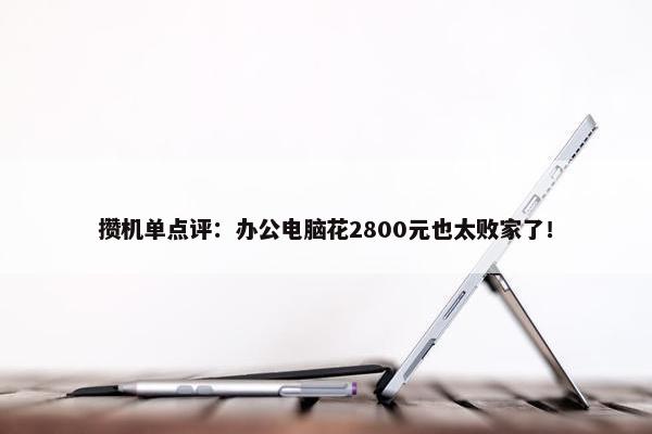 攒机单点评：办公电脑花2800元也太败家了！