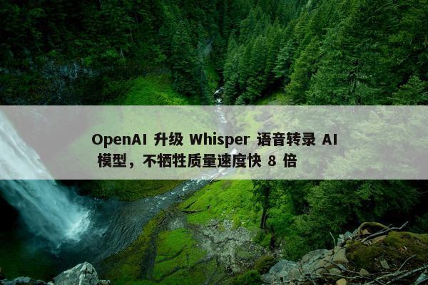 OpenAI 升级 Whisper 语音转录 AI 模型，不牺牲质量速度快 8 倍