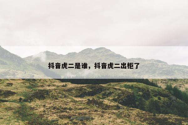 抖音虎二是谁，抖音虎二出柜了