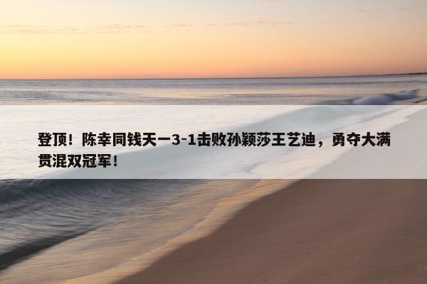 登顶！陈幸同钱天一3-1击败孙颖莎王艺迪，勇夺大满贯混双冠军！