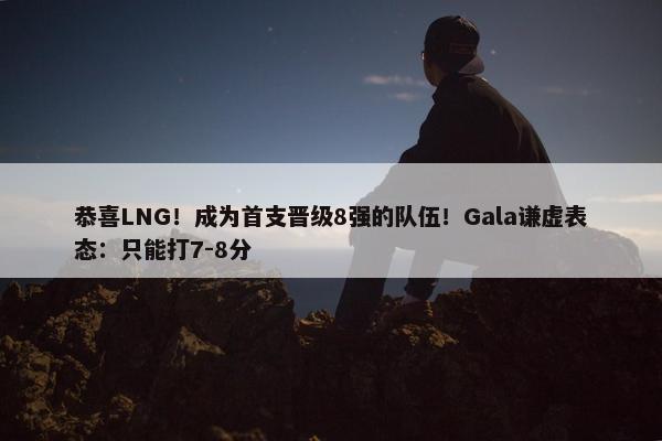 恭喜LNG！成为首支晋级8强的队伍！Gala谦虚表态：只能打7-8分