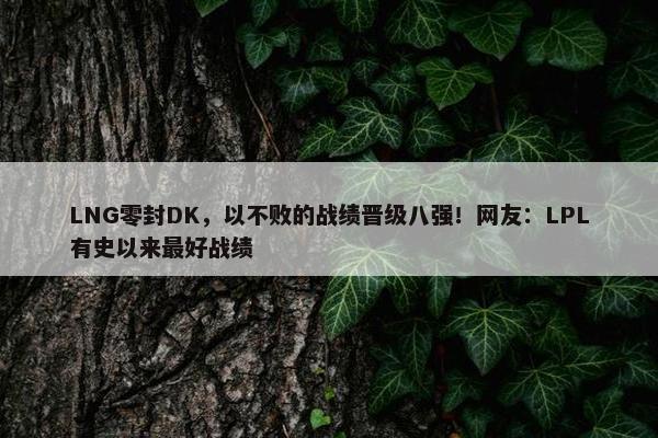 LNG零封DK，以不败的战绩晋级八强！网友：LPL有史以来最好战绩