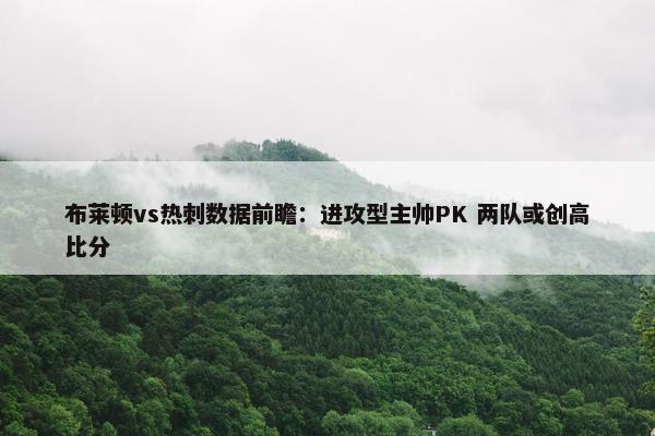 布莱顿vs热刺数据前瞻：进攻型主帅PK 两队或创高比分