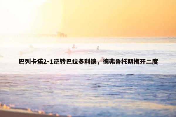 巴列卡诺2-1逆转巴拉多利德，德弗鲁托斯梅开二度