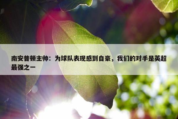 南安普顿主帅：为球队表现感到自豪，我们的对手是英超最强之一