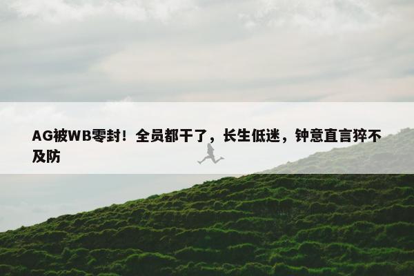 AG被WB零封！全员都干了，长生低迷，钟意直言猝不及防