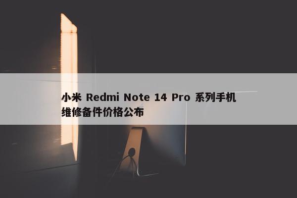 小米 Redmi Note 14 Pro 系列手机维修备件价格公布