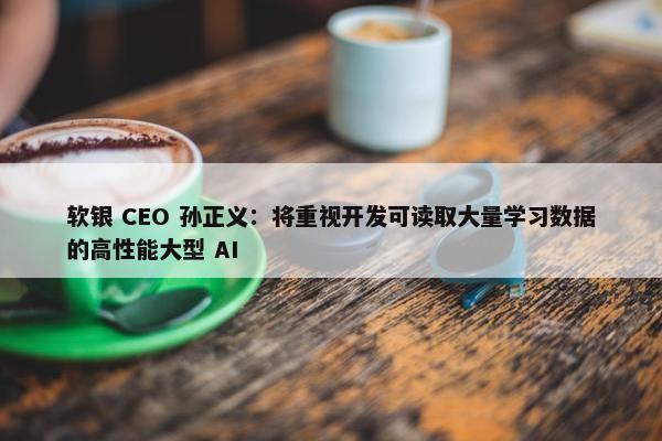 软银 CEO 孙正义：将重视开发可读取大量学习数据的高性能大型 AI