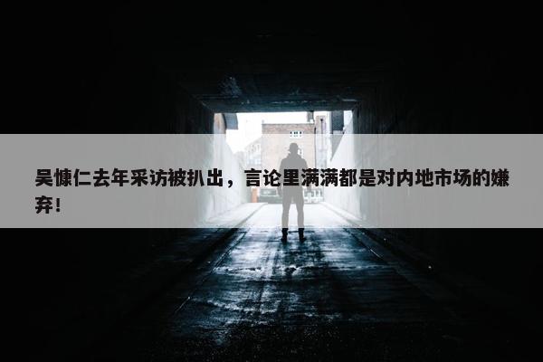 吴慷仁去年采访被扒出，言论里满满都是对内地市场的嫌弃！