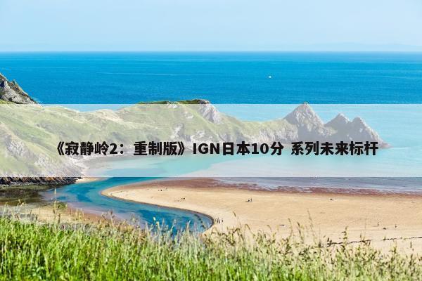 《寂静岭2：重制版》IGN日本10分 系列未来标杆