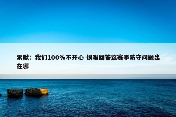 索默：我们100%不开心 很难回答这赛季防守问题出在哪