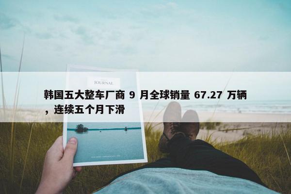 韩国五大整车厂商 9 月全球销量 67.27 万辆，连续五个月下滑