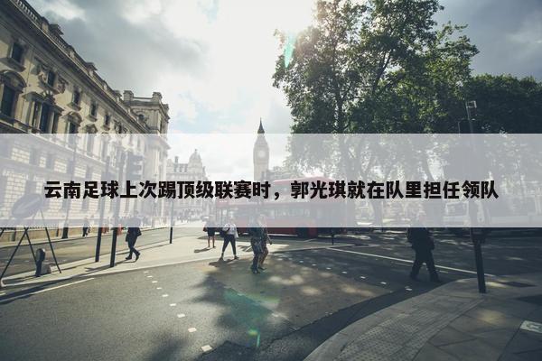 云南足球上次踢顶级联赛时，郭光琪就在队里担任领队