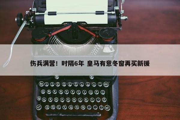 伤兵满营！时隔6年 皇马有意冬窗再买新援