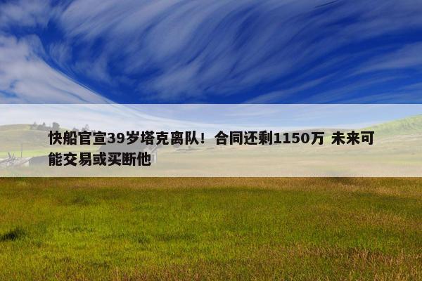 快船官宣39岁塔克离队！合同还剩1150万 未来可能交易或买断他