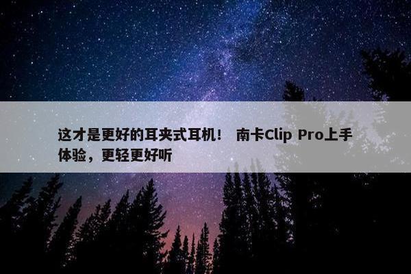 这才是更好的耳夹式耳机！ 南卡Clip Pro上手体验，更轻更好听