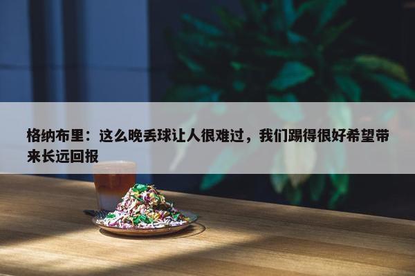 格纳布里：这么晚丢球让人很难过，我们踢得很好希望带来长远回报