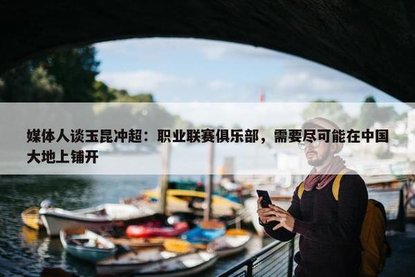 媒体人谈玉昆冲超：职业联赛俱乐部，需要尽可能在中国大地上铺开