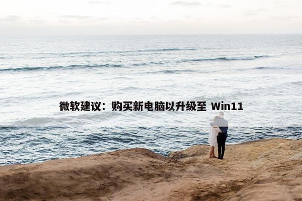 微软建议：购买新电脑以升级至 Win11