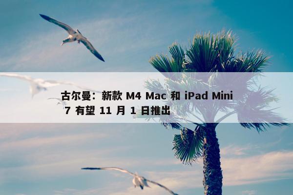 古尔曼：新款 M4 Mac 和 iPad Mini 7 有望 11 月 1 日推出