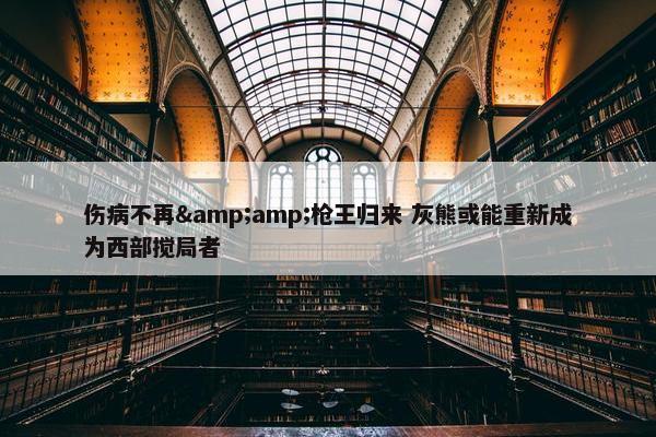 伤病不再&amp;枪王归来 灰熊或能重新成为西部搅局者