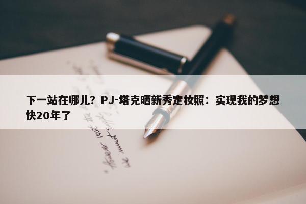 下一站在哪儿？PJ-塔克晒新秀定妆照：实现我的梦想快20年了