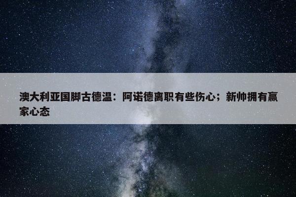 澳大利亚国脚古德温：阿诺德离职有些伤心；新帅拥有赢家心态