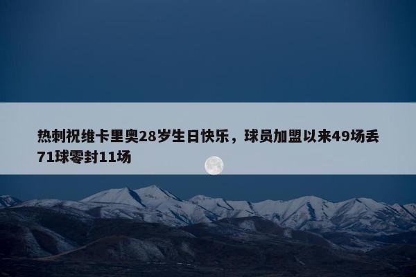 热刺祝维卡里奥28岁生日快乐，球员加盟以来49场丢71球零封11场