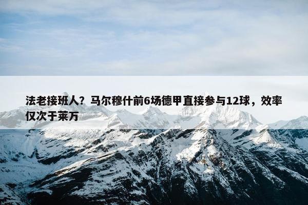 法老接班人？马尔穆什前6场德甲直接参与12球，效率仅次于莱万