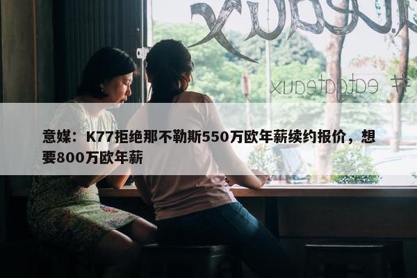 意媒：K77拒绝那不勒斯550万欧年薪续约报价，想要800万欧年薪