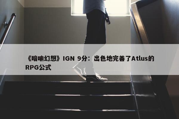 《暗喻幻想》IGN 9分：出色地完善了Atlus的RPG公式