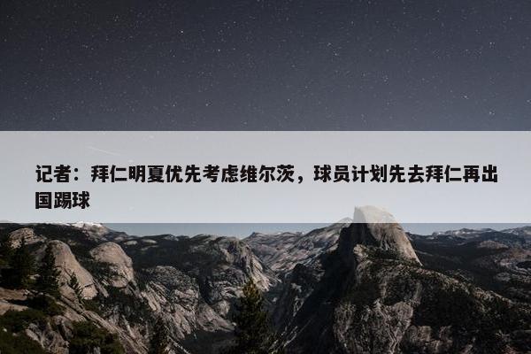 记者：拜仁明夏优先考虑维尔茨，球员计划先去拜仁再出国踢球