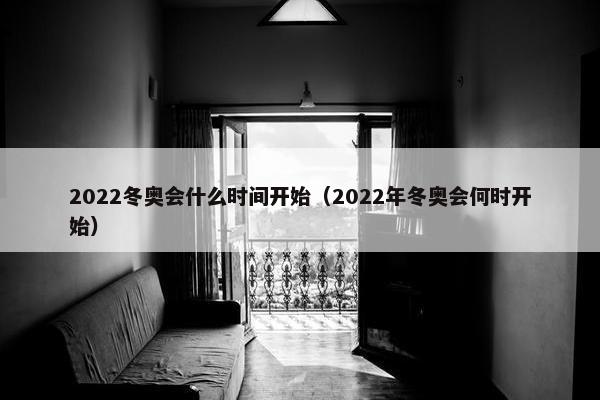 2022冬奥会什么时间开始（2022年冬奥会何时开始）