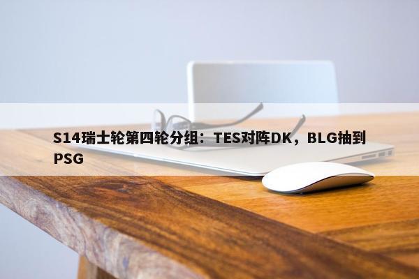 S14瑞士轮第四轮分组：TES对阵DK，BLG抽到PSG