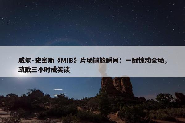 威尔·史密斯《MIB》片场尴尬瞬间：一屁惊动全场，疏散三小时成笑谈