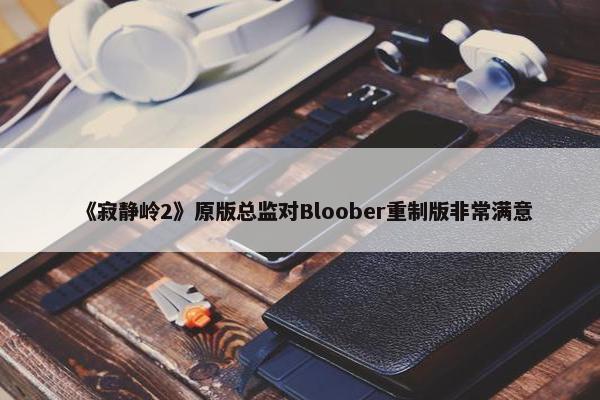 《寂静岭2》原版总监对Bloober重制版非常满意