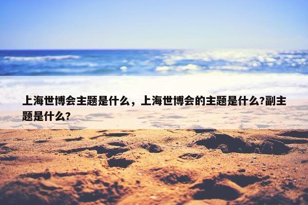 上海世博会主题是什么，上海世博会的主题是什么?副主题是什么?