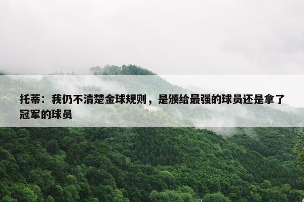 托蒂：我仍不清楚金球规则，是颁给最强的球员还是拿了冠军的球员