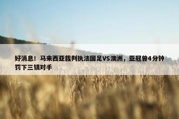 好消息！马来西亚裁判执法国足VS澳洲，亚冠曾4分钟罚下三镇对手