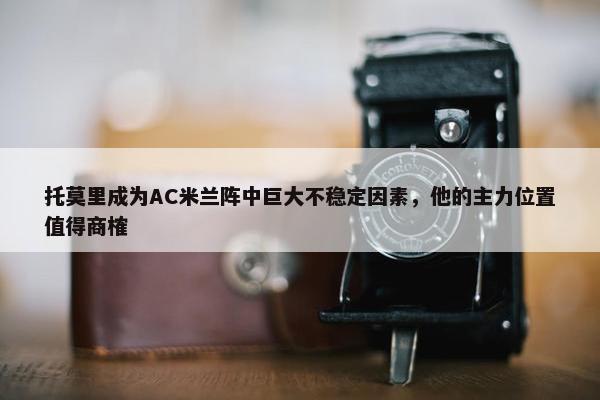 托莫里成为AC米兰阵中巨大不稳定因素，他的主力位置值得商榷