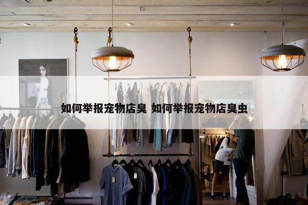 如何举报宠物店臭 如何举报宠物店臭虫