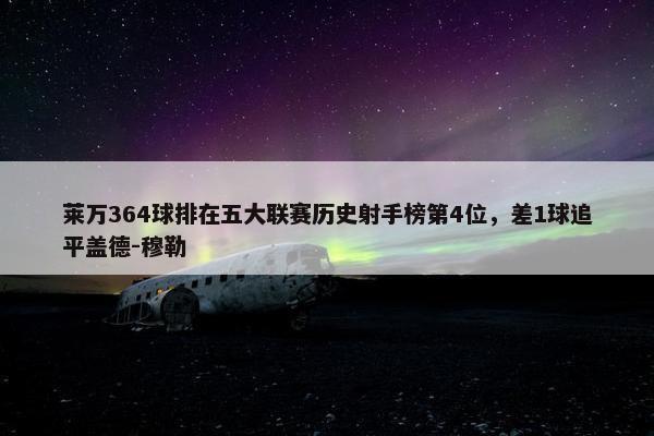 莱万364球排在五大联赛历史射手榜第4位，差1球追平盖德-穆勒