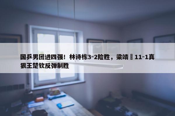 国乒男团进四强！林诗栋3-2险胜，梁靖崑11-1真狠王楚钦反弹制胜