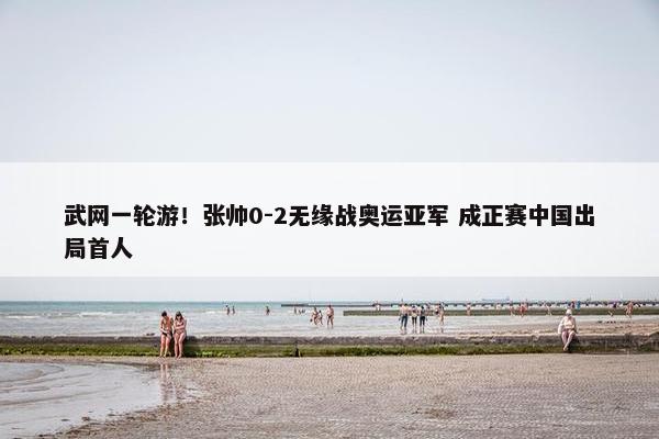 武网一轮游！张帅0-2无缘战奥运亚军 成正赛中国出局首人