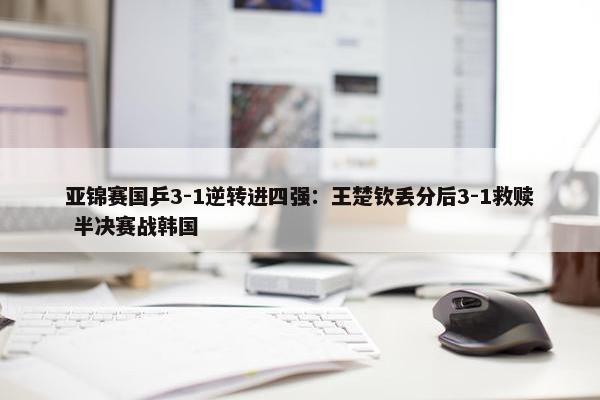 亚锦赛国乒3-1逆转进四强：王楚钦丢分后3-1救赎 半决赛战韩国