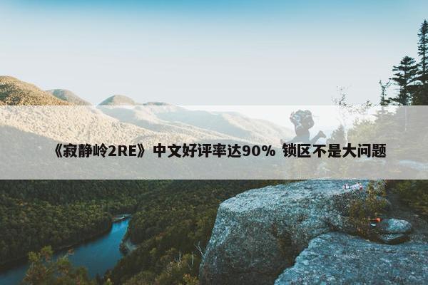 《寂静岭2RE》中文好评率达90% 锁区不是大问题