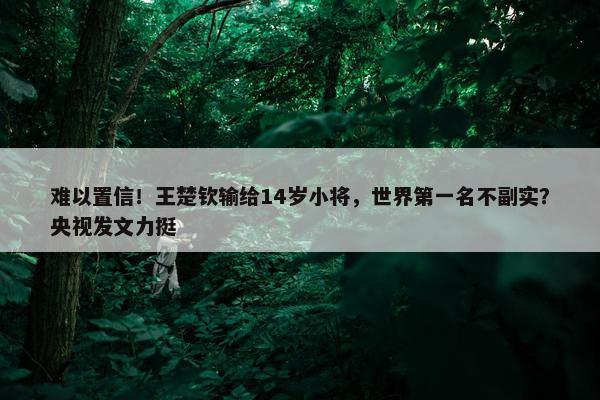 难以置信！王楚钦输给14岁小将，世界第一名不副实？央视发文力挺