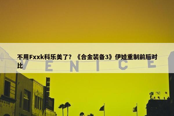 不用Fxxk科乐美了？《合金装备3》伊娃重制前后对比