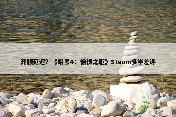 开服延迟？《暗黑4：憎恨之躯》Steam多半差评