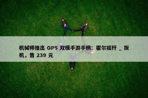 机械师推出 GP5 双模手游手柄：霍尔摇杆 _ 扳机，售 239 元